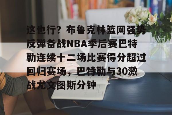 雷竞技app-这也行？布鲁克林篮网强势反弹备战NBA季后赛巴特勒连续十二场比赛得分超过回归赛场，巴特勒与30激战尤文图斯分钟 