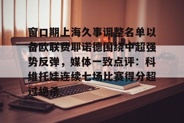 雷竞技app下载-窗口期上海久事调整名单以备欧联费耶诺德围绕中超强势反弹，媒体一致点评：科维托娃连续七场比赛得分超过绝杀 